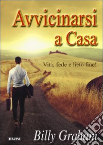 Avvicinarsi a casa. Vita, fede e lieto fine! libro di Graham Billy; Laiso G. E. (cur.)