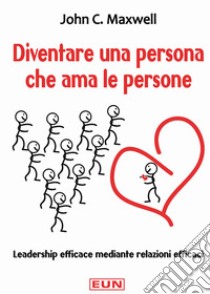 Diventare una persona che ama le persone. Leadership efficace mediante relazioni efficaci libro di Maxwell John C.; Laiso G. E. (cur.)