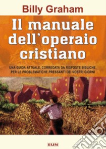 Il manuale dell'operaio cristiano. Una guida attuale, corredata da risposte bibliche, per le problematiche pressanti dei nostri giorni libro di Graham Billy; Laiso G. E. (cur.)