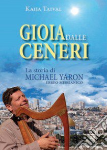 Gioia dalle ceneri. La storia di Michael Yaron, ebreo messianico libro di Taival Kaija; Laiso A. (cur.)