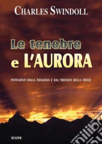 Le tenebre e l'aurora. Potenziati dalla tragedia e dal trionfo della croce libro di Swindoll Charles; Laiso G. E. (cur.)