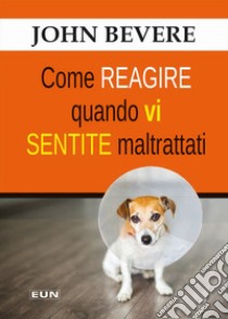 Come reagire quando vi sentite maltrattati libro di Bevere John