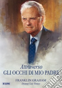 Attraverso gli occhi di mio padre libro di Graham Franklin; Toney Donna Lee; Laiso A. (cur.)