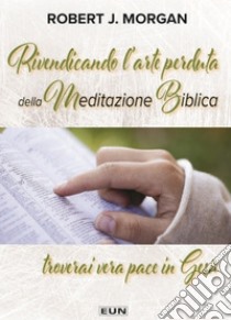 Rivendicando l'arte perduta della meditazione biblica. Troverai vera pace in Gesù. Nuova ediz. libro di Morgan Robert J.; Laiso A. (cur.)