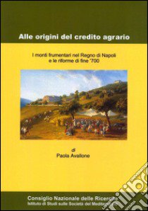 Alle origini del credito agrario. I monti frumentari nel regno di Napoli e le riforme di fine '700 libro di Avallone Paola