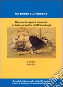 Un ponte sull'oceano. Migrazione e rapporti economici fra Italia e Argentina dall'Unità ad oggi libro di Zilli I. (cur.)