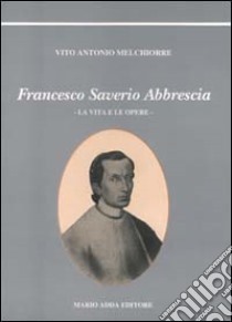 Francesco Saverio Abbrescia. Ediz. illustrata libro di Melchiorre Vito A.