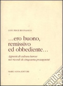 Ero buono, remissivo ed obbediente... Appunti di cultura barese nei ricordi di cinquanta protagonisti libro di Pesce Buonamico Lory