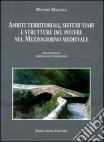 Ambiti territoriali, sistemi viari e strutture del potere nel Mezzogiorno medievale libro di Dalena Pietro