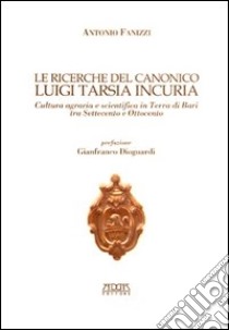 Le ricerche del canonico Luigi Tarsia in curia. Cultura agraria e scientifica in Terra di Bari tra Settecento e Ottocento libro di Fanizzi Antonio