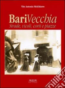 Bari vecchia. Strade, vicoli, corti e piazze libro di Melchiorre Vito A.