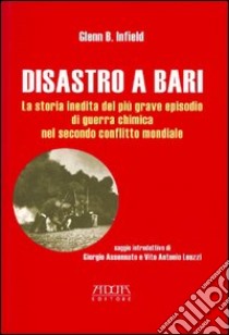 Disastro a Bari. La storia inedita del più grave episodio di guerra chimica nel secondo conflitto mondiale libro di Infield Glenn B.