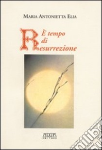 E tempo di resurrezione libro di Elia Maria Antonietta