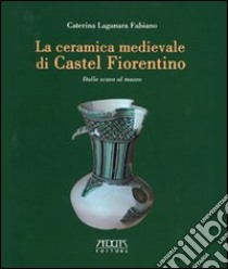 La ceramica medievale di Castel Fiorentino. Dallo scavo al museo libro di Laganara Fabiano Caterina