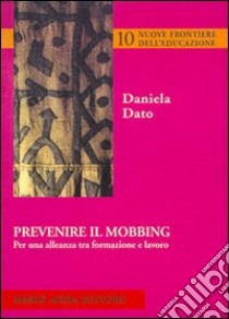 Prevenire il mobbing. Per una alleanza tra formazione e lavoro libro di Dato Daniela