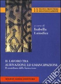 Il lavoro tra alienazione ed emancipazione. Il contributo della formazione libro di Loiodice Isabella