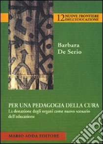 Per una pedagogia della cura. La donazione degli organi come nuovo scenario dell'educazione libro di De Serio Barbara