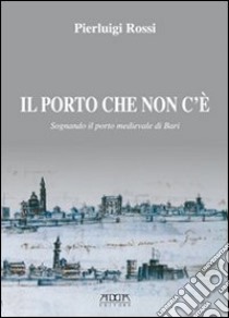 Il porto che non c'è. Sognando il porto medievale di Bari libro