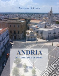 Andria. Il castello e le mura libro di Di Gioia Antonio