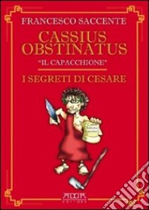 I segreti di Cesare libro di Saccente Francesco; Cassius Obstinatus il Capacchione