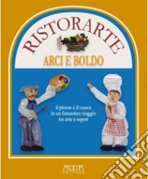 Ristorante Arci e Boldo. Il pittore e il cuoco in un fantastico viaggio tra arte e sapori libro di Peparello Rossella