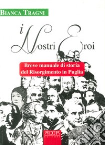 I nostri eroi. Breve manuale di storia del Risorgimento in Puglia libro di Tragni Bianca