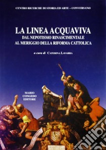 La linea Acquaviva dal nepotismo rinascimentale al meriggio della Riforma cattolica libro di Lavarra C. (cur.)