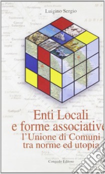 Enti locali e forme associative. L'unione dei comuni tra norme e utopia libro di Sergio Luigino