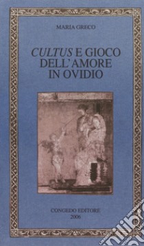 Cultus e gioco dell'amore in Ovidio libro di Greco Maria