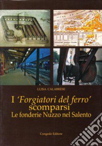 I forgiatori del ferro scomparsi. Le fonderie Nuzzo nel Salento libro di Calabrese Luisa