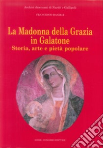 La Madonna della Grazia in Galatone. Storia, arte e pietà popolare libro di Danieli Francesco
