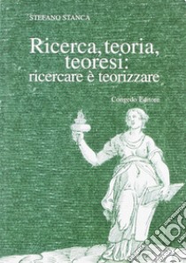 Ricerca teoria teoresi. Ricercare è teorizzare libro di Stanca Stefano