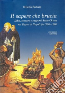 Il sapere che brucia. Libri, censure e rapporti stato-chiesa nel Regno di Napoli fra '500 e '600 libro di Sabato Milena