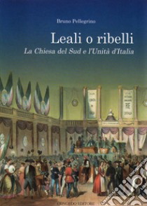 Leali o ribelli. La Chiesa del sud e l'unità d'Italia libro di Pellegrino Bruno