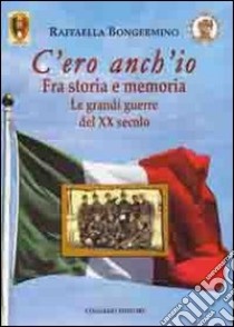 C'ero anch'io. Fra storia e memoria, le grandi guerre del XX secolo libro di Bongermino Raffaella