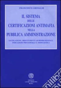 Il sistema delle certificazioni antimafia nella pubblica amministrazione. Legislazione, orientamenti giurisprudenziali, indicazioni procedurali e modulistica libro di Grimaldi Francesco