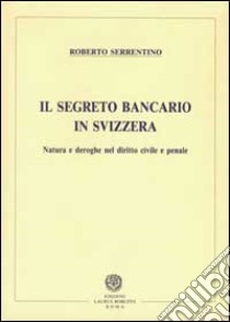 Il segreto bancario in Svizzera. Natura e deroghe nel diritto civile e penale libro di Serrentino Roberto