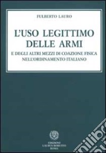 L'uso legittimo delle armi e degli altri mezzi di coazione fisica nell'ordinamento italiano libro di Lauro Fulberto