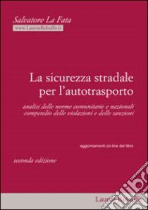 La sicurezza stradale per l'autotrasporto. Analisi delle norme comunitarie e nazionali. Compedio delle violazioni e delle sanzioni libro di La Fata Salvatore