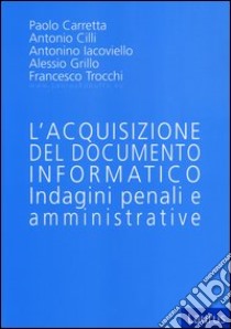 L'acquisizione del documento informatico. Indagini penali e amministrative libro di Carretta Paolo; Cilli Antonio; Iacoviello Antonino