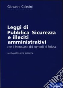 Leggi di pubblica sicurezza e illeciti amministrativi. Con il prontuario per i controlli di polizia libro di Calesini Giovanni