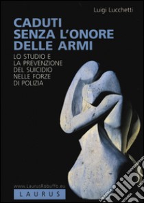 Caduti senza l'onore delle armi. Lo studio e la prevenzione del suicidio nelle forze di polizia libro di Lucchetti Luigi