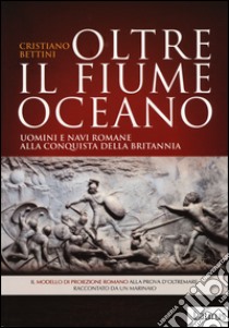 Oltre il fiume oceano. Uomini e navi romane alla conquista della Britannia. Ediz. illustrata libro di Bettini Cristiano