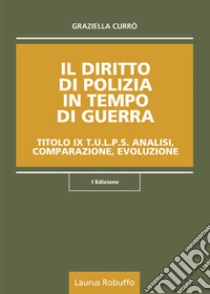 Il diritto di polizia in tempo di guerra. Titolo IX T.U.L.P.S. Analisi, comparazione, evoluzione libro di Currò Graziella