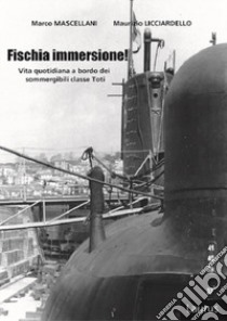 Fischia immersione! Vita quotidiana a bordo dei sommergibili classe Toti libro di Mascellani Marco; Licciardello Maurizio