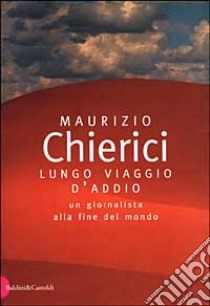 Lungo viaggio d'addio. Un giornalista alla fine del mondo libro di Chierici Maurizio