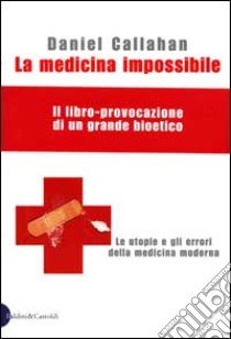 La medicina impossibile. Le utopie e gli errori della medicina moderna libro di Callahan Daniel