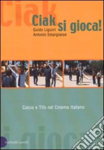 Ciak, si gioca! Calcio e tifo nel cinema italiano libro di Liguori Guido - Smargiasse Antonio