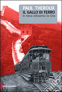 Il gallo di ferro. In treno attraverso la Cina libro di Theroux Paul