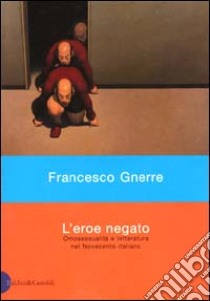 L'eroe negato. Omosessualità e letteratura nel Novecento italiano libro di Gnerre Francesco